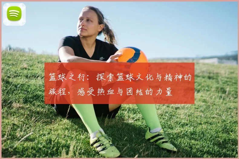 篮球之行：探索篮球文化与精神的旅程，感受热血与团结的力量