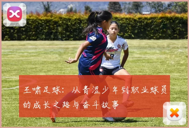 王啸足球：从青涩少年到职业球员的成长之路与奋斗故事