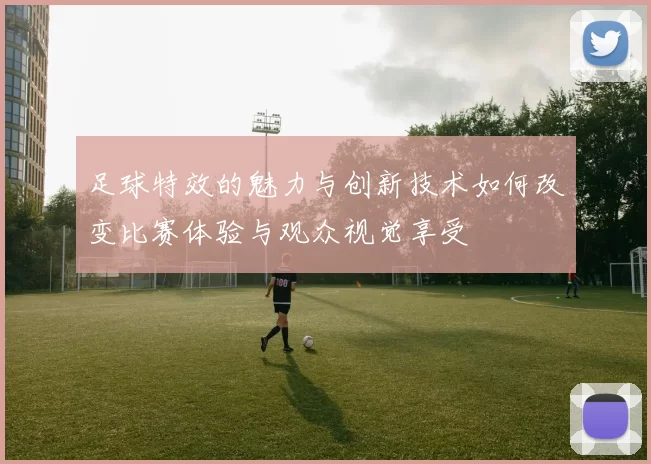 足球特效的魅力与创新技术如何改变比赛体验与观众视觉享受