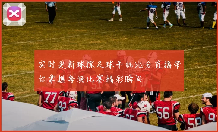 实时更新球探足球手机比分直播带你掌握每场比赛精彩瞬间