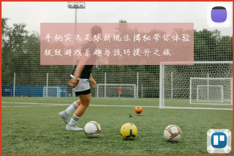 手柄实况足球新玩法揭秘带你体验极致游戏乐趣与技巧提升之旅