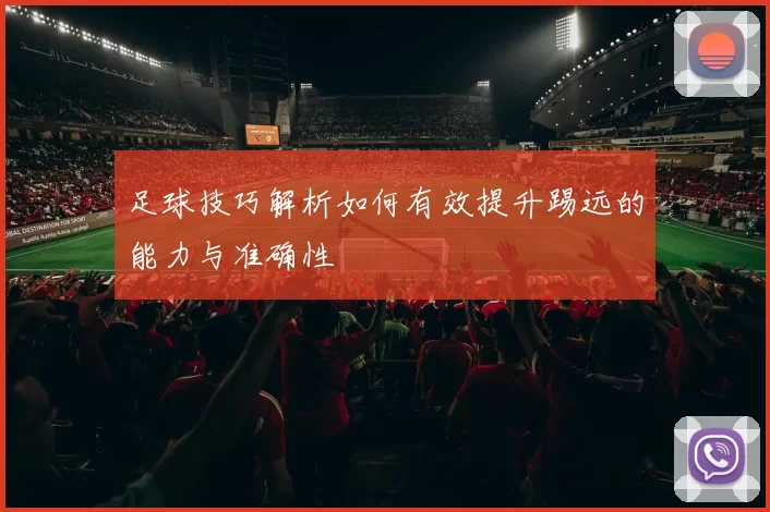足球技巧解析如何有效提升踢远的能力与准确性