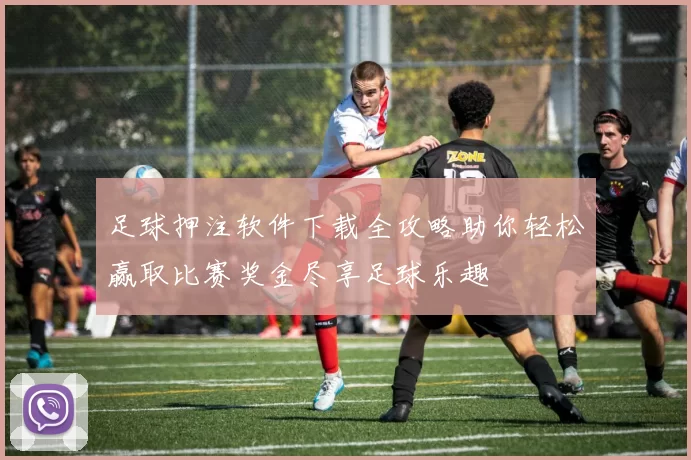 足球押注软件下载全攻略助你轻松赢取比赛奖金尽享足球乐趣