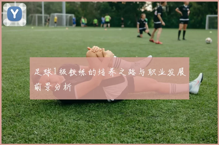 足球1级教练的培养之路与职业发展前景分析