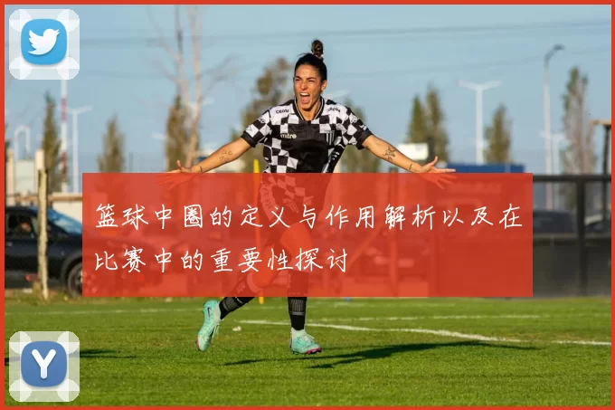 篮球中圈的定义与作用解析以及在比赛中的重要性探讨