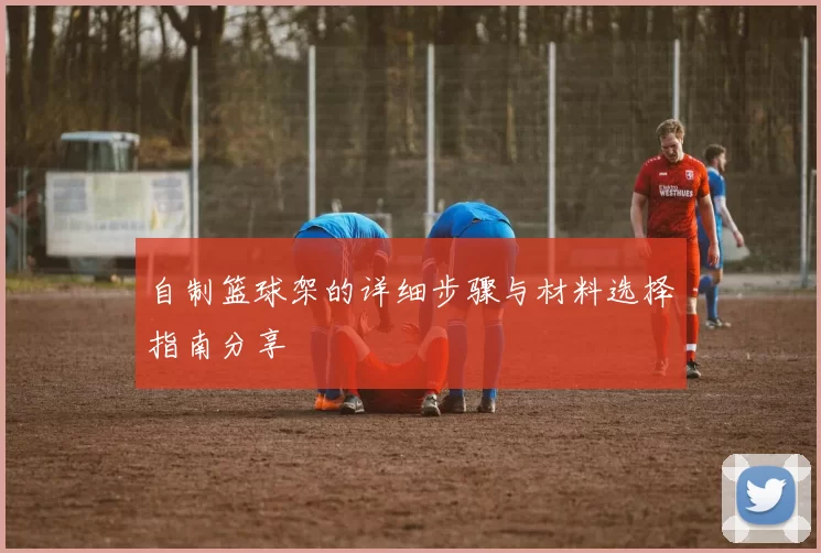 自制篮球架的详细步骤与材料选择指南分享